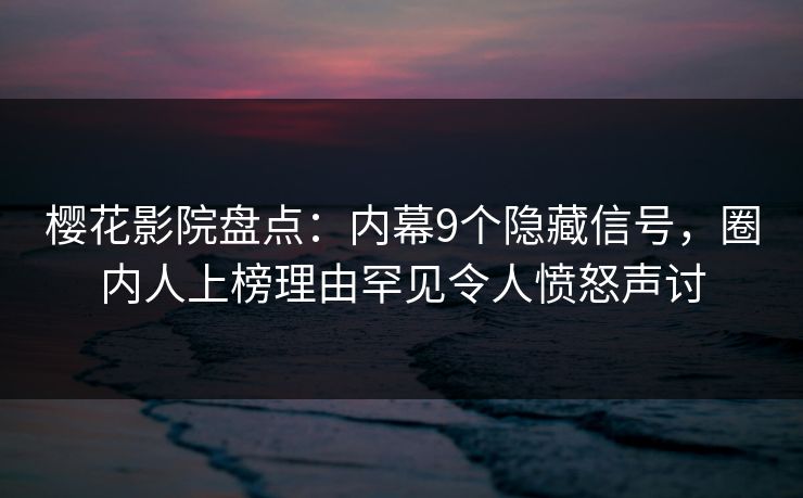 樱花影院盘点:内幕9个隐藏信号,圈内人上榜理由罕见令人愤怒声讨 樱花影院盘点:内幕9个隐藏信号,圈内人上榜理由罕见令人愤怒声讨