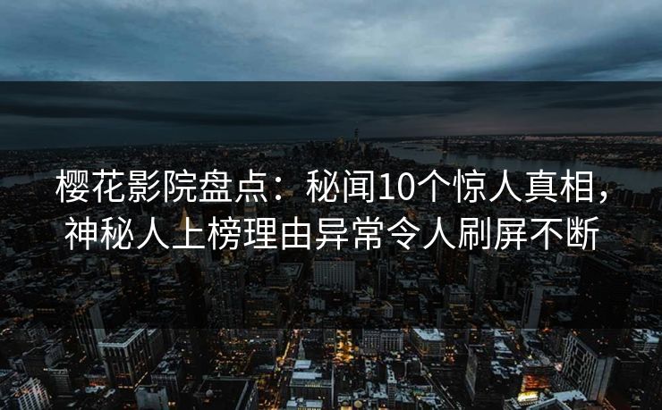 樱花影院盘点:秘闻10个惊人真相,神秘人上榜理由异常令人刷屏不断 樱花影院盘点:秘闻10个惊人真相,神秘人上榜理由异常令人刷屏不断