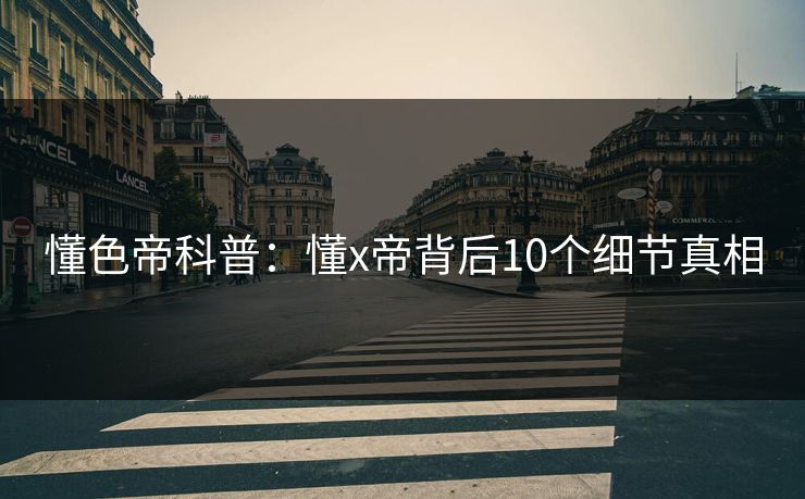 懂色帝科普：懂x帝背后10个细节真相