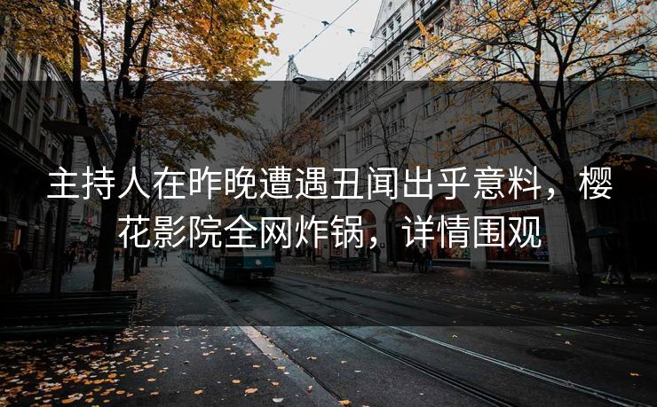 主持人在昨晚遭遇丑闻出乎意料，樱花影院全网炸锅，详情围观