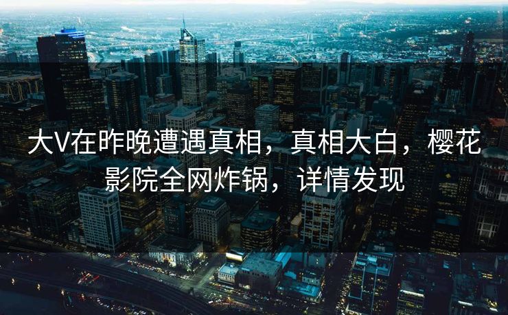 大V在昨晚遭遇真相,真相大白,樱花影院全网炸锅,详情发现 大V在昨晚遭遇真相,真相大白,樱花影院全网炸锅,详情发现