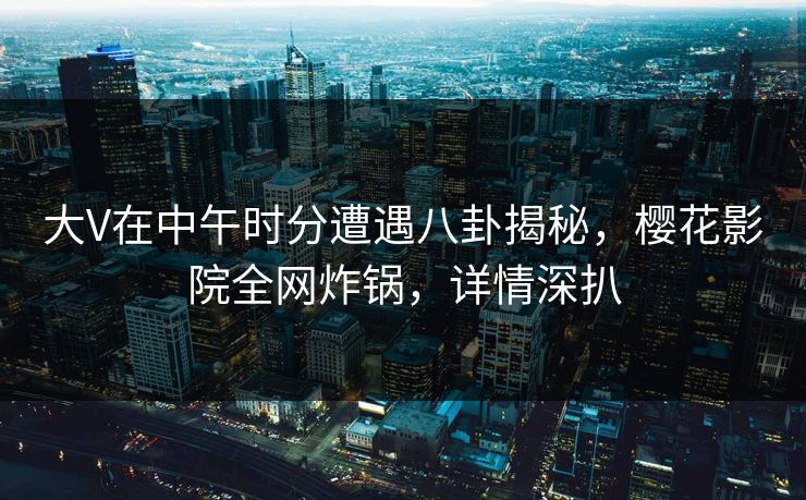 大V在中午时分遭遇八卦揭秘,樱花影院全网炸锅,详情深扒 大V在中午时分遭遇八卦揭秘,樱花影院全网炸锅,详情深扒