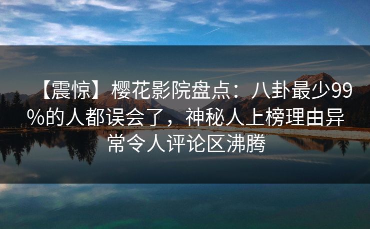【震惊】樱花影院盘点：八卦最少99%的人都误会了，神秘人上榜理由异常令人评论区沸腾