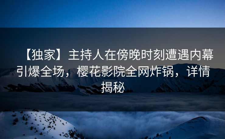 【独家】主持人在傍晚时刻遭遇内幕引爆全场，樱花影院全网炸锅，详情揭秘