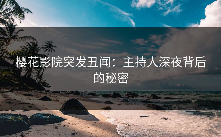 樱花影院突发丑闻:主持人深夜背后的秘密 樱花影院突发丑闻:主持人深夜背后的秘密