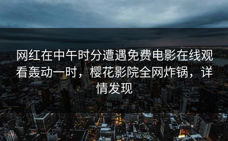 网红在中午时分遭遇免费电影在线观看轰动一时,樱花影院全网炸锅,详情发现 网红在中午时分遭遇免费电影在线观看轰动一时,樱花影院全网炸锅,详情发现