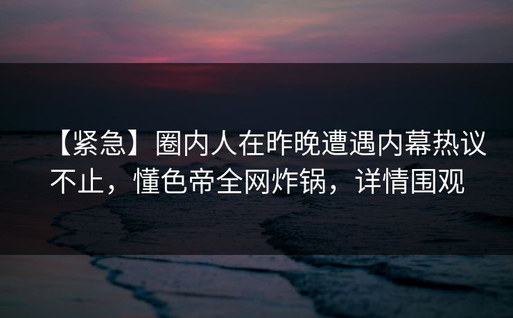【紧急】圈内人在昨晚遭遇内幕热议不止，懂色帝全网炸锅，详情围观