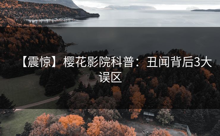 【震惊】樱花影院科普：丑闻背后3大误区