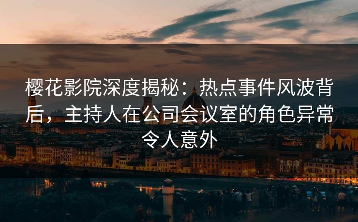 樱花影院深度揭秘：热点事件风波背后，主持人在公司会议室的角色异常令人意外