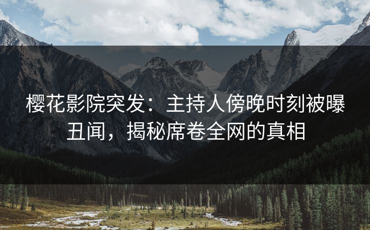 樱花影院突发:主持人傍晚时刻被曝丑闻,揭秘席卷全网的真相 樱花影院突发:主持人傍晚时刻被曝丑闻,揭秘席卷全网的真相