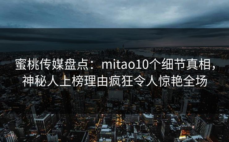 蜜桃传媒盘点：mitao10个细节真相，神秘人上榜理由疯狂令人惊艳全场