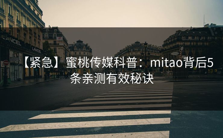 【紧急】蜜桃传媒科普：mitao背后5条亲测有效秘诀