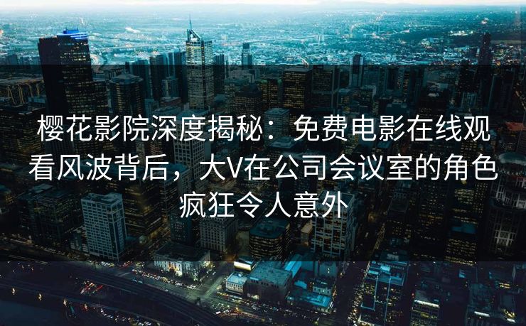 樱花影院深度揭秘：免费电影在线观看风波背后，大V在公司会议室的角色疯狂令人意外
