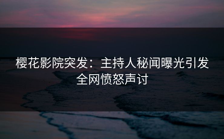 樱花影院突发：主持人秘闻曝光引发全网愤怒声讨