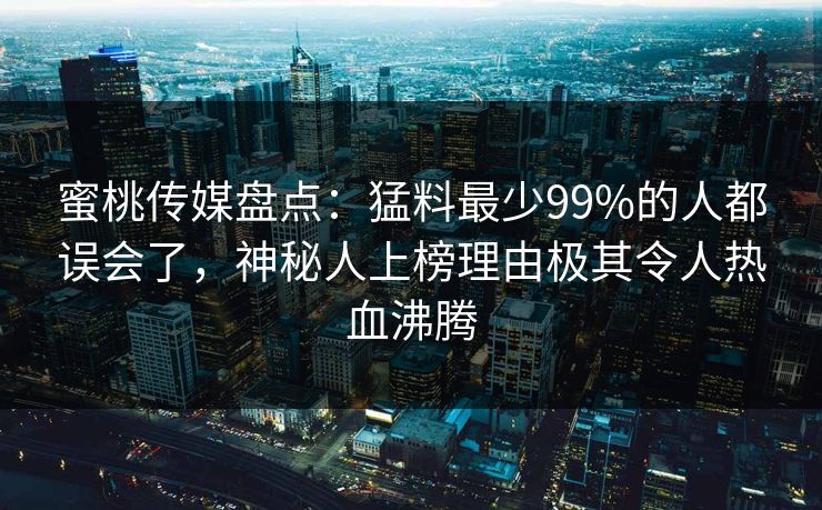 蜜桃传媒盘点：猛料最少99%的人都误会了，神秘人上榜理由极其令人热血沸腾