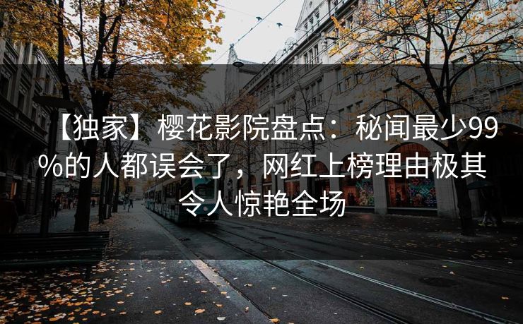 【独家】樱花影院盘点：秘闻最少99%的人都误会了，网红上榜理由极其令人惊艳全场