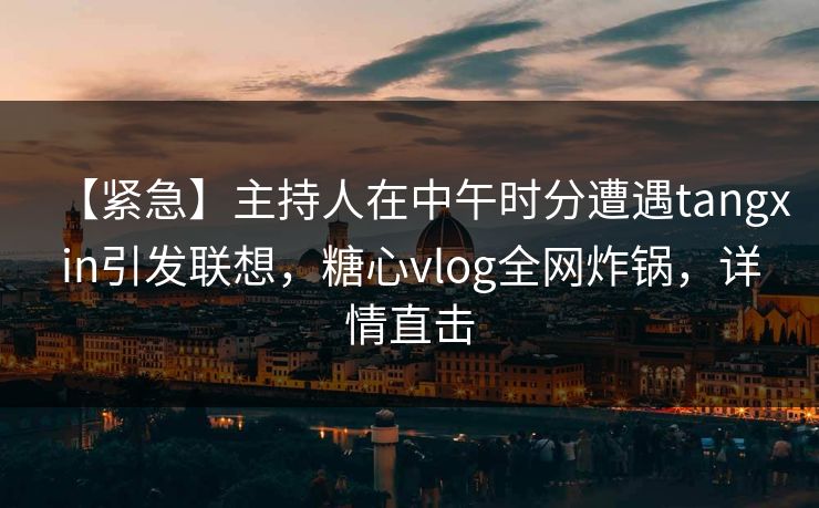 【紧急】主持人在中午时分遭遇tangxin引发联想，糖心vlog全网炸锅，详情直击
