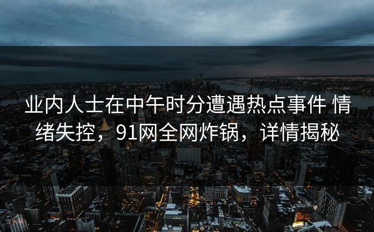 业内人士在中午时分遭遇热点事件 情绪失控，91网全网炸锅，详情揭秘