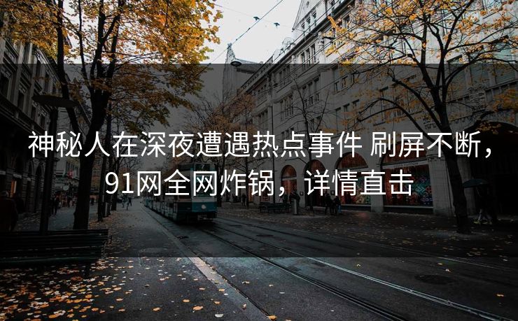 神秘人在深夜遭遇热点事件 刷屏不断，91网全网炸锅，详情直击