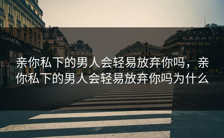 亲你私下的男人会轻易放弃你吗,亲你私下的男人会轻易放弃你吗为什么 亲你私下的男人会轻易放弃你吗,亲你私下的男人会轻易放弃你吗为什么