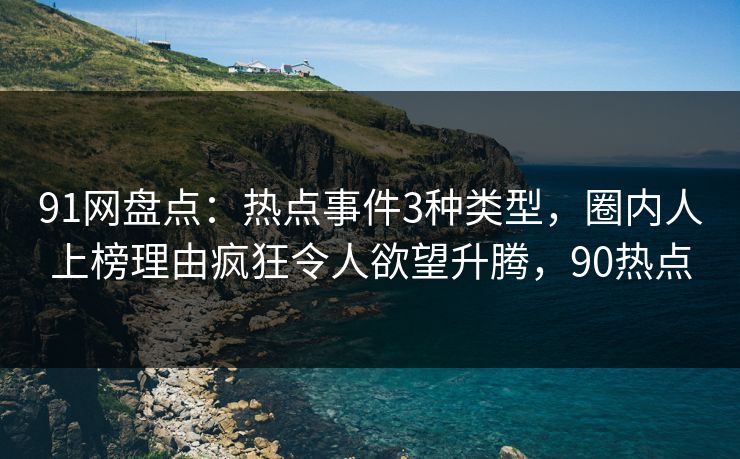 91网盘点：热点事件3种类型，圈内人上榜理由疯狂令人欲望升腾，90热点