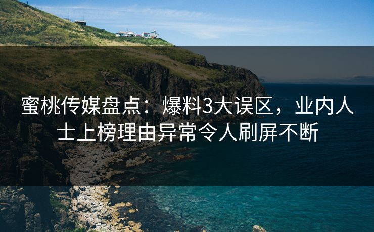蜜桃传媒盘点：爆料3大误区，业内人士上榜理由异常令人刷屏不断