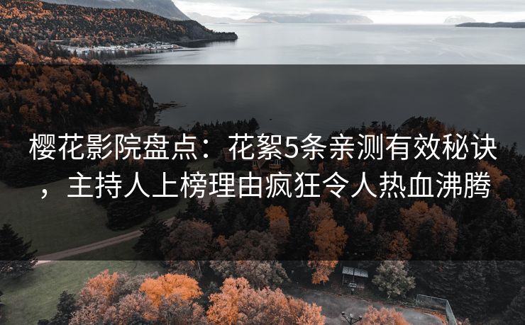 樱花影院盘点：花絮5条亲测有效秘诀，主持人上榜理由疯狂令人热血沸腾