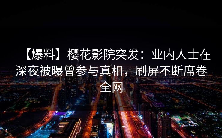 【爆料】樱花影院突发：业内人士在深夜被曝曾参与真相，刷屏不断席卷全网