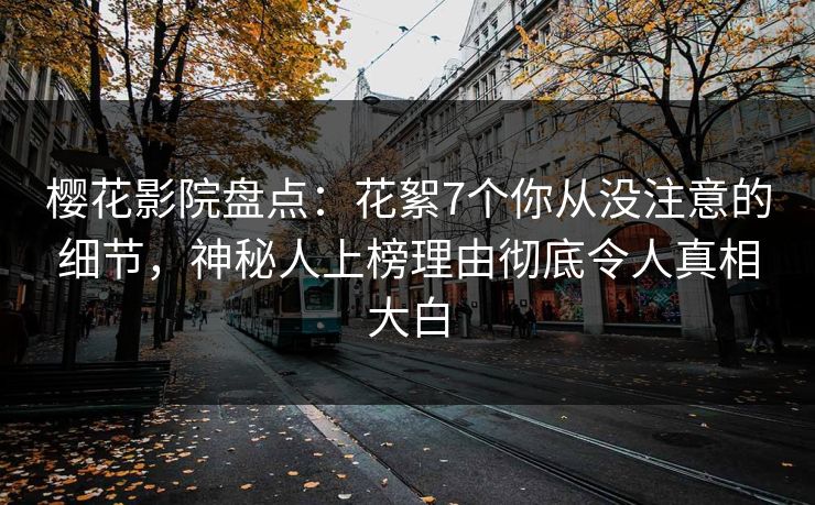 樱花影院盘点：花絮7个你从没注意的细节，神秘人上榜理由彻底令人真相大白