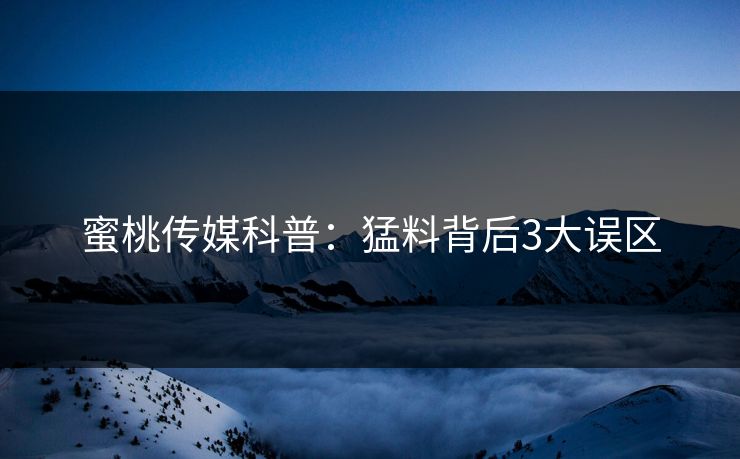 蜜桃传媒科普：猛料背后3大误区