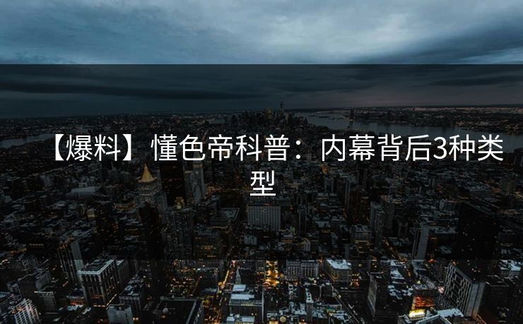 【爆料】懂色帝科普：内幕背后3种类型