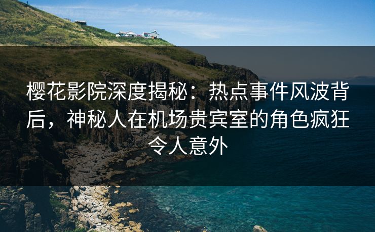 樱花影院深度揭秘：热点事件风波背后，神秘人在机场贵宾室的角色疯狂令人意外