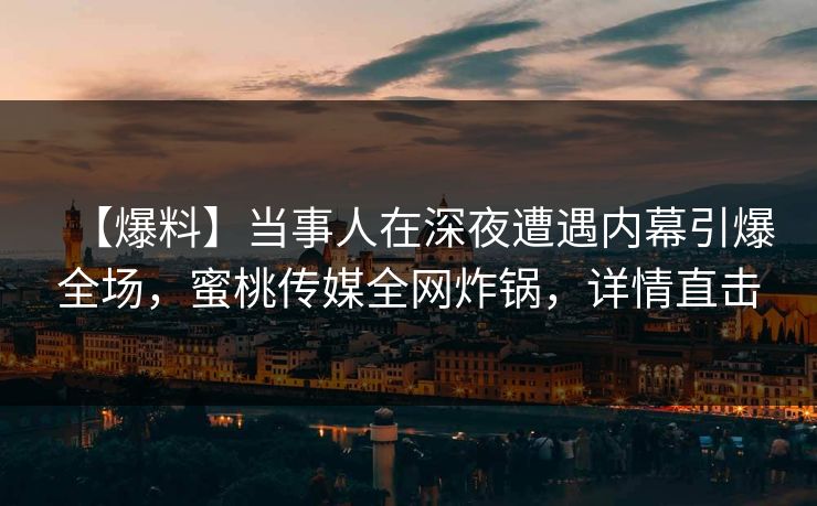 【爆料】当事人在深夜遭遇内幕引爆全场，蜜桃传媒全网炸锅，详情直击
