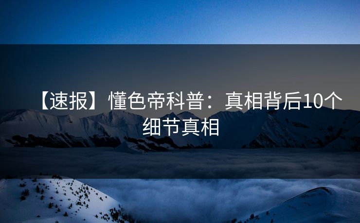 【速报】懂色帝科普：真相背后10个细节真相
