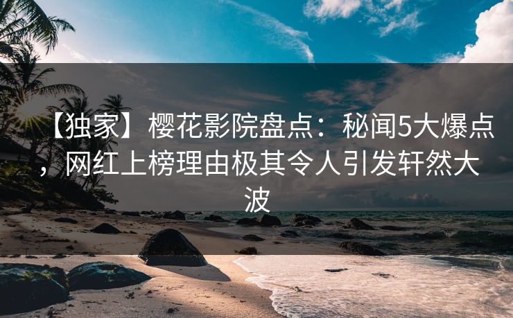 【独家】樱花影院盘点：秘闻5大爆点，网红上榜理由极其令人引发轩然大波