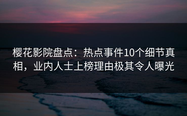 樱花影院盘点：热点事件10个细节真相，业内人士上榜理由极其令人曝光