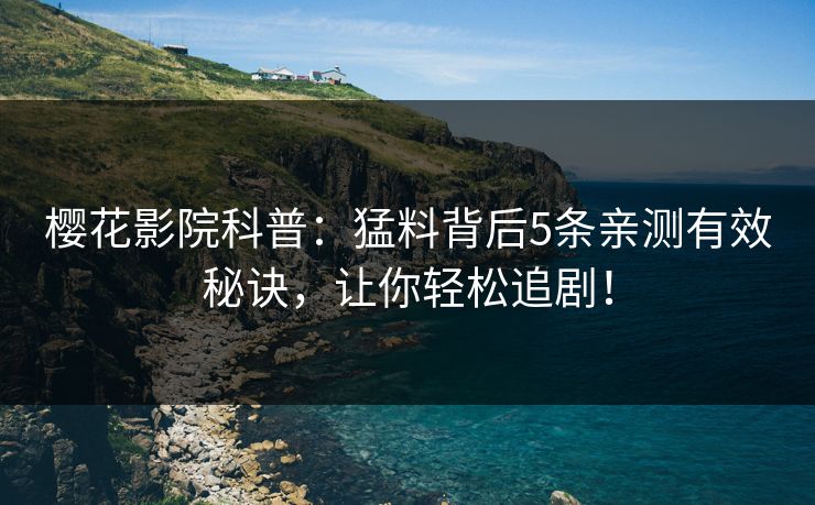 樱花影院科普：猛料背后5条亲测有效秘诀，让你轻松追剧！