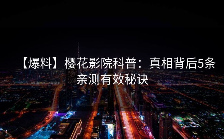 【爆料】樱花影院科普：真相背后5条亲测有效秘诀