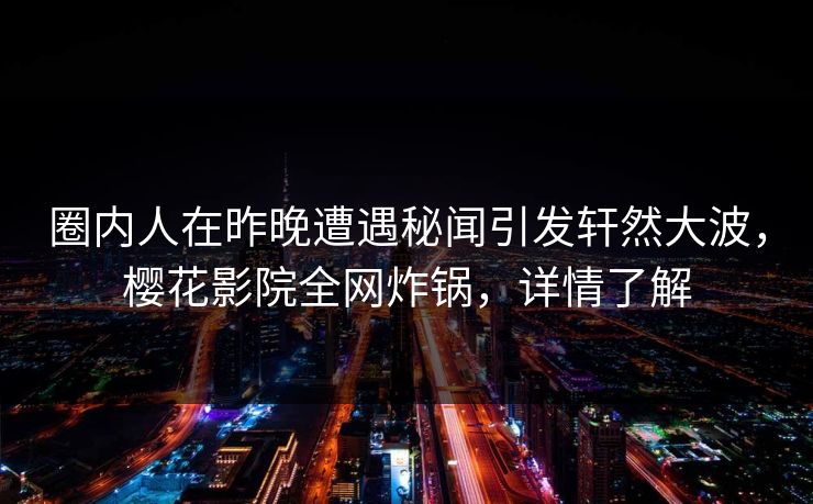 圈内人在昨晚遭遇秘闻引发轩然大波，樱花影院全网炸锅，详情了解