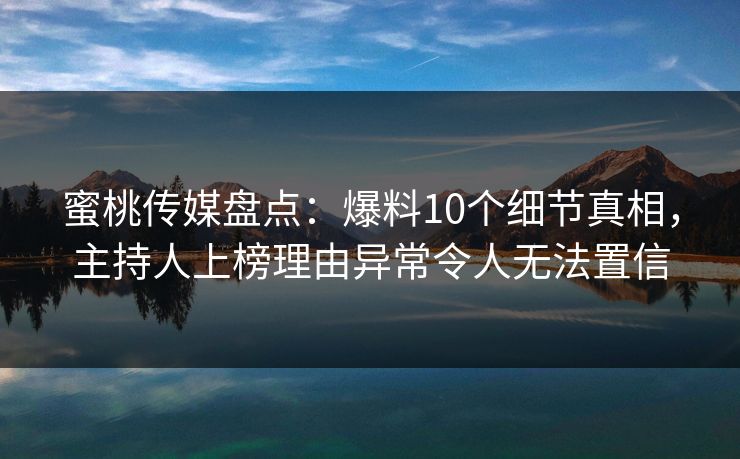 蜜桃传媒盘点：爆料10个细节真相，主持人上榜理由异常令人无法置信