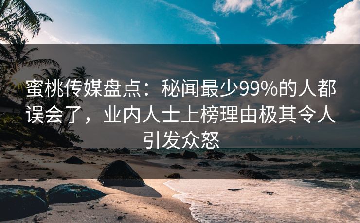 蜜桃传媒盘点：秘闻最少99%的人都误会了，业内人士上榜理由极其令人引发众怒