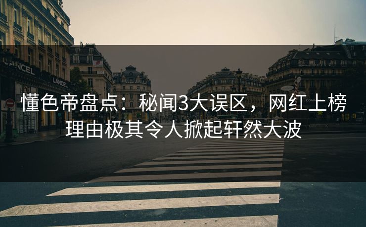 懂色帝盘点:秘闻3大误区,网红上榜理由极其令人掀起轩然大波 懂色帝盘点:秘闻3大误区,网红上榜理由极其令人掀起轩然大波