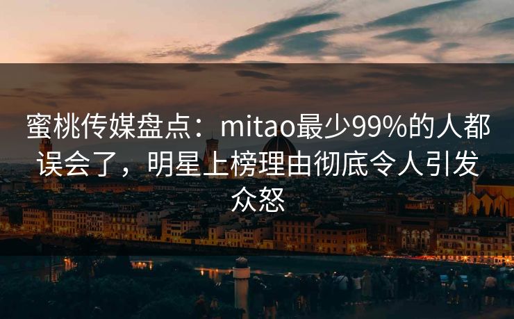 蜜桃传媒盘点:mitao最少99%的人都误会了,明星上榜理由彻底令人引发众怒 蜜桃传媒盘点:mitao最少99%的人都误会了,明星上榜理由彻底令人引发众怒