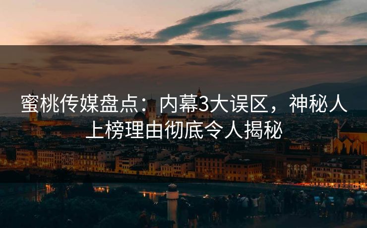 蜜桃传媒盘点：内幕3大误区，神秘人上榜理由彻底令人揭秘