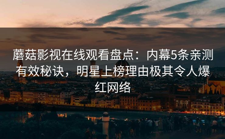 蘑菇影视在线观看盘点：内幕5条亲测有效秘诀，明星上榜理由极其令人爆红网络