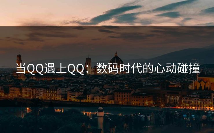 当QQ遇上QQ:数码时代的心动碰撞 当QQ遇上QQ:数码时代的心动碰撞