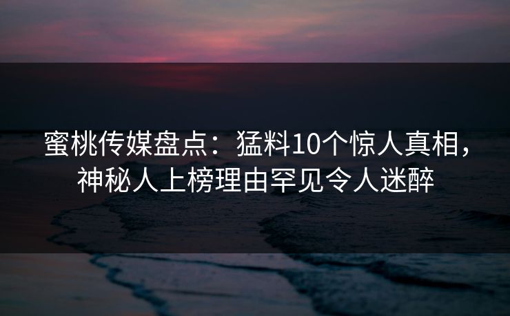 蜜桃传媒盘点：猛料10个惊人真相，神秘人上榜理由罕见令人迷醉