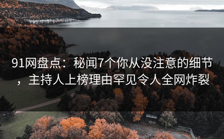 91网盘点：秘闻7个你从没注意的细节，主持人上榜理由罕见令人全网炸裂