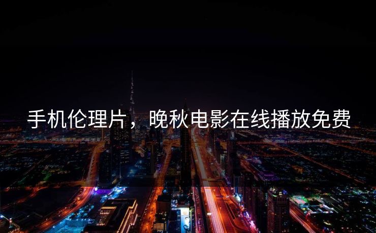 手机伦理片，晚秋电影在线播放免费