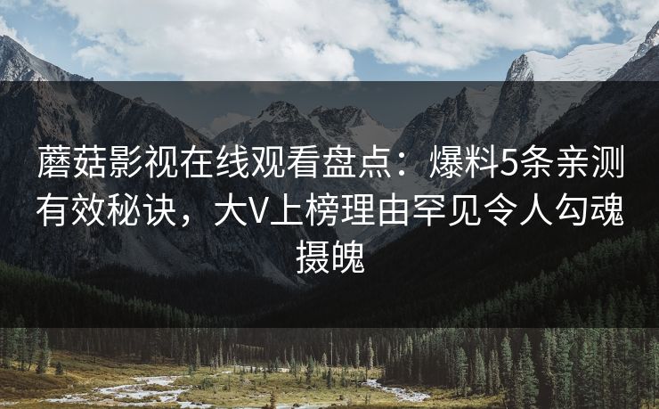 蘑菇影视在线观看盘点：爆料5条亲测有效秘诀，大V上榜理由罕见令人勾魂摄魄